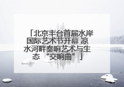 北京丰台首届水岸国际艺术节开幕 凉水河畔奏响艺术与生态 “交响曲”