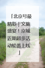 北京号最精彩｜文旅盛宴！京城近期超多活动轮番上线
