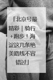 北京号最精彩｜骑行+跑步！海淀这几条绝美路线不容错过