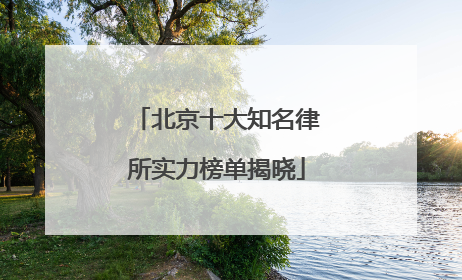 北京十大知名律所实力榜单揭晓