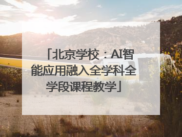 北京学校：AI智能应用融入全学科全学段课程教学