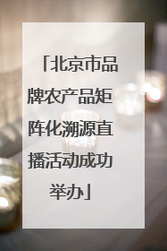 北京市品牌农产品矩阵化溯源直播活动成功举办