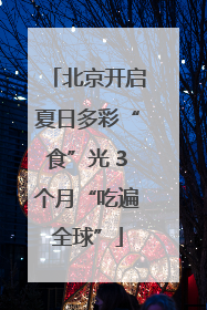 北京开启夏日多彩“食”光 3个月“吃遍全球”