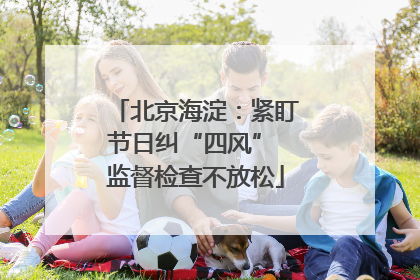 北京海淀：紧盯节日纠“四风” 监督检查不放松