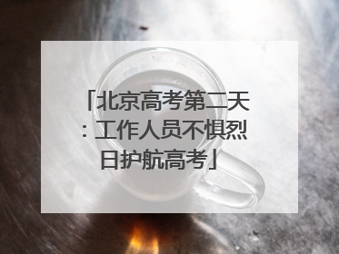 北京高考第二天：工作人员不惧烈日护航高考