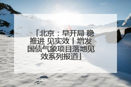 北京：早开局 稳推进 见实效丨增发国债气象项目落地见效系列报道