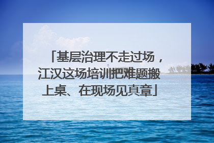 基层治理不走过场，江汉这场培训把难题搬上桌、在现场见真章