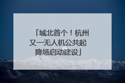 城北首个！杭州又一无人机公共起降场启动建设