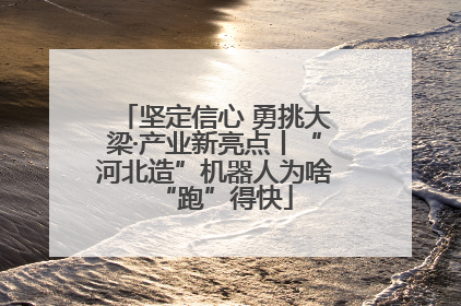 坚定信心 勇挑大梁·产业新亮点丨“河北造”机器人为啥“跑”得快