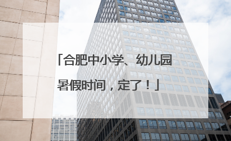 合肥中小学、幼儿园暑假时间，定了！