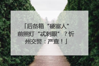 后备箱“硬塞人” 前照灯“忒刺眼”？忻州交警：严查！
