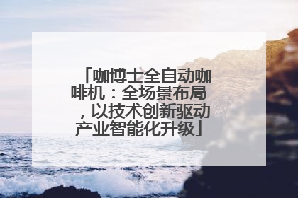 咖博士全自动咖啡机：全场景布局，以技术创新驱动产业智能化升级