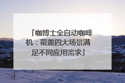 咖博士全自动咖啡机：覆盖四大场景满足不同应用需求