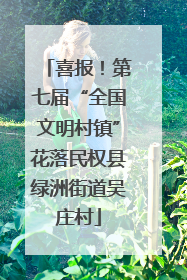 喜报！第七届“全国文明村镇”花落民权县绿洲街道吴庄村