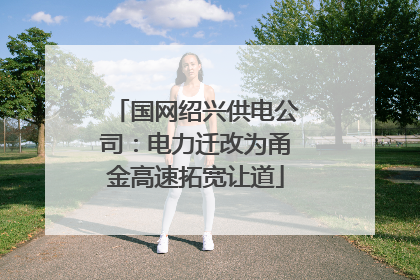 国网绍兴供电公司：电力迁改为甬金高速拓宽让道