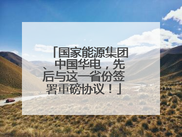 国家能源集团、中国华电，先后与这一省份签署重磅协议！