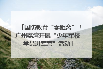 国防教育“零距离”！广州荔湾开展“少年军校学员进军营”活动