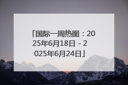 国际一周热图：2025年6月18日－2025年6月24日