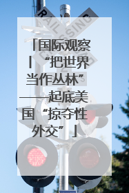 国际观察丨“把世界当作丛林”——起底美国“掠夺性外交”