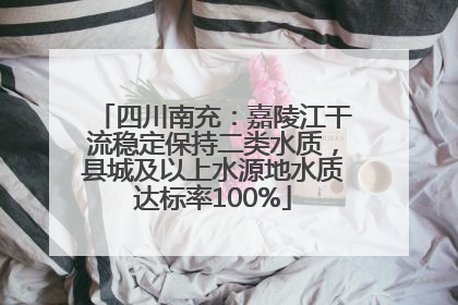 四川南充：嘉陵江干流稳定保持二类水质，县城及以上水源地水质达标率100%