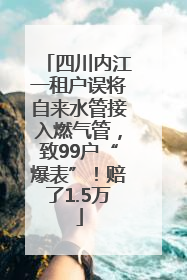 四川内江一租户误将自来水管接入燃气管，致99户“爆表”！赔了1.5万