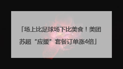 场上比足球场下比美食！美团苏超“应援”套餐订单涨4倍