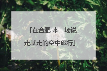 在合肥 来一场说走就走的空中旅行