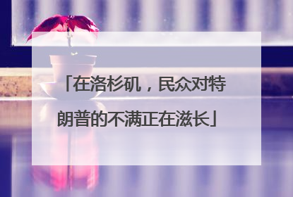 在洛杉矶，民众对特朗普的不满正在滋长