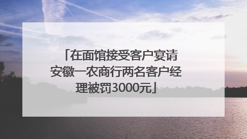 在面馆接受客户宴请 安徽一农商行两名客户经理被罚3000元