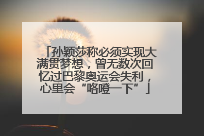 孙颖莎称必须实现大满贯梦想，曾无数次回忆过巴黎奥运会失利，心里会“咯噔一下”