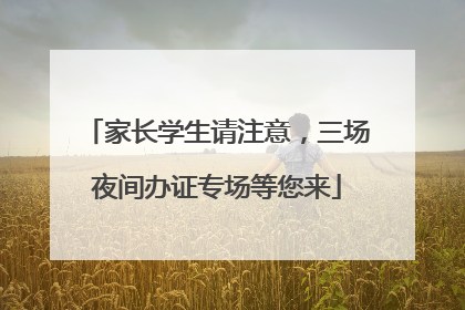 家长学生请注意，三场夜间办证专场等您来