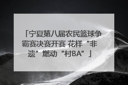 宁夏第八届农民篮球争霸赛决赛开赛 花样“非遗”燃动“村BA”