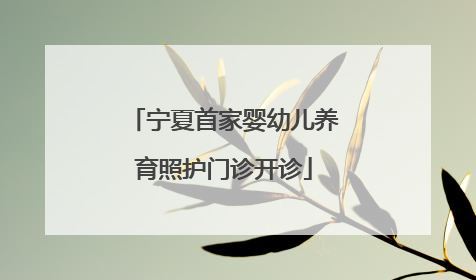 宁夏首家婴幼儿养育照护门诊开诊