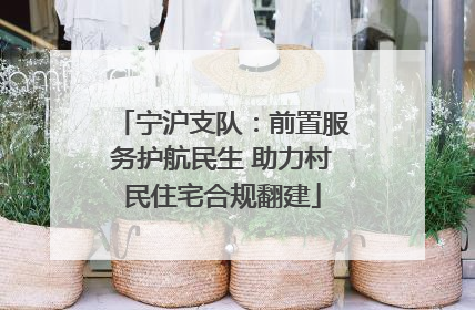 宁沪支队：前置服务护航民生 助力村民住宅合规翻建