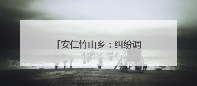 安仁竹山乡：纠纷调解成功率达98%