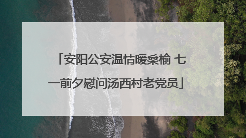 安阳公安温情暖桑榆 七一前夕慰问汤西村老党员