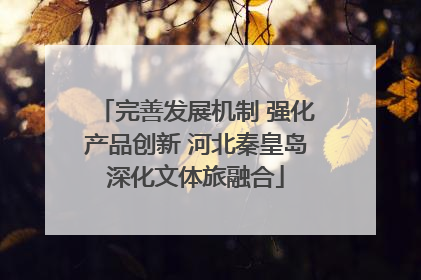 完善发展机制 强化产品创新 河北秦皇岛深化文体旅融合