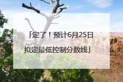 定了！预计6月25日拟定最低控制分数线