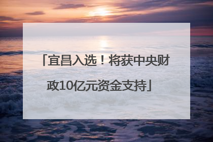 宜昌入选！将获中央财政10亿元资金支持