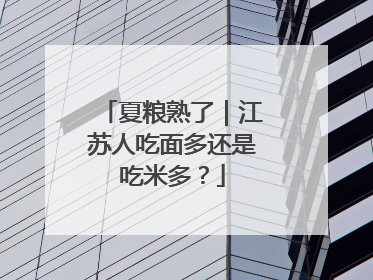 夏粮熟了｜江苏人吃面多还是吃米多？