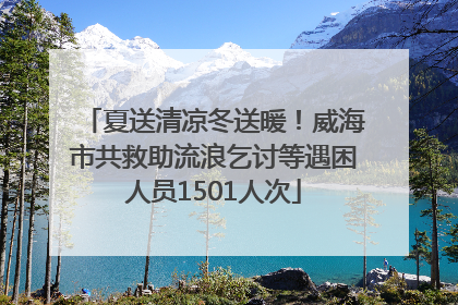夏送清凉冬送暖！威海市共救助流浪乞讨等遇困人员1501人次