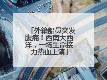 外籍船员突发腹痛！西南大西洋，一场生命接力热血上演