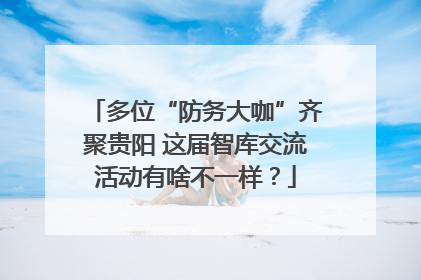 多位“防务大咖”齐聚贵阳 这届智库交流活动有啥不一样？