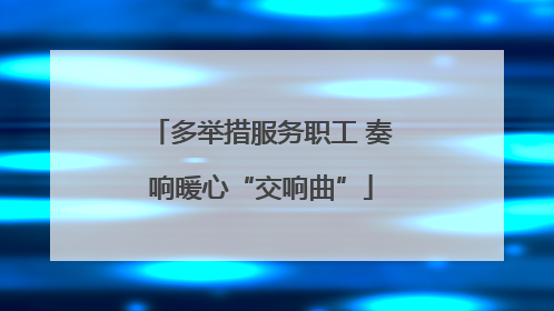 多举措服务职工 奏响暖心“交响曲”
