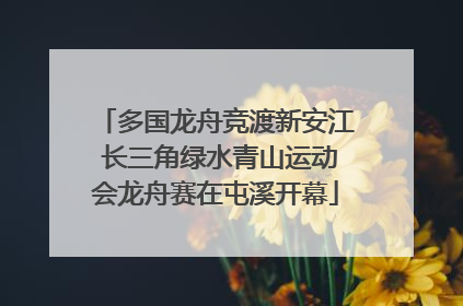 多国龙舟竞渡新安江 长三角绿水青山运动会龙舟赛在屯溪开幕