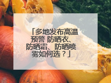 多地发布高温预警 防晒衣、防晒霜、防晒喷雾如何选？