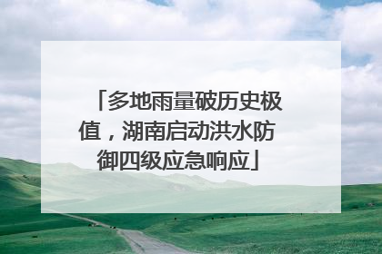多地雨量破历史极值，湖南启动洪水防御四级应急响应