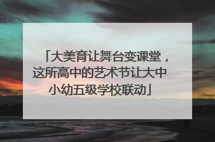 大美育让舞台变课堂，这所高中的艺术节让大中小幼五级学校联动