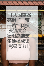 大国重器亮相“一带一路”科技交流大会 德阳高端装备硬核成果彰显实力