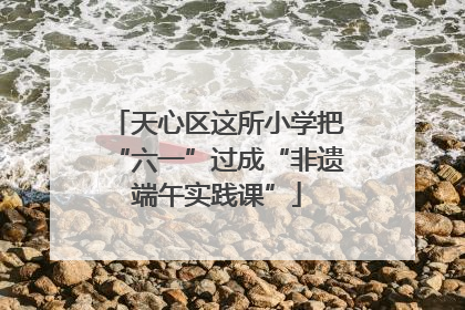 天心区这所小学把“六一”过成“非遗端午实践课”